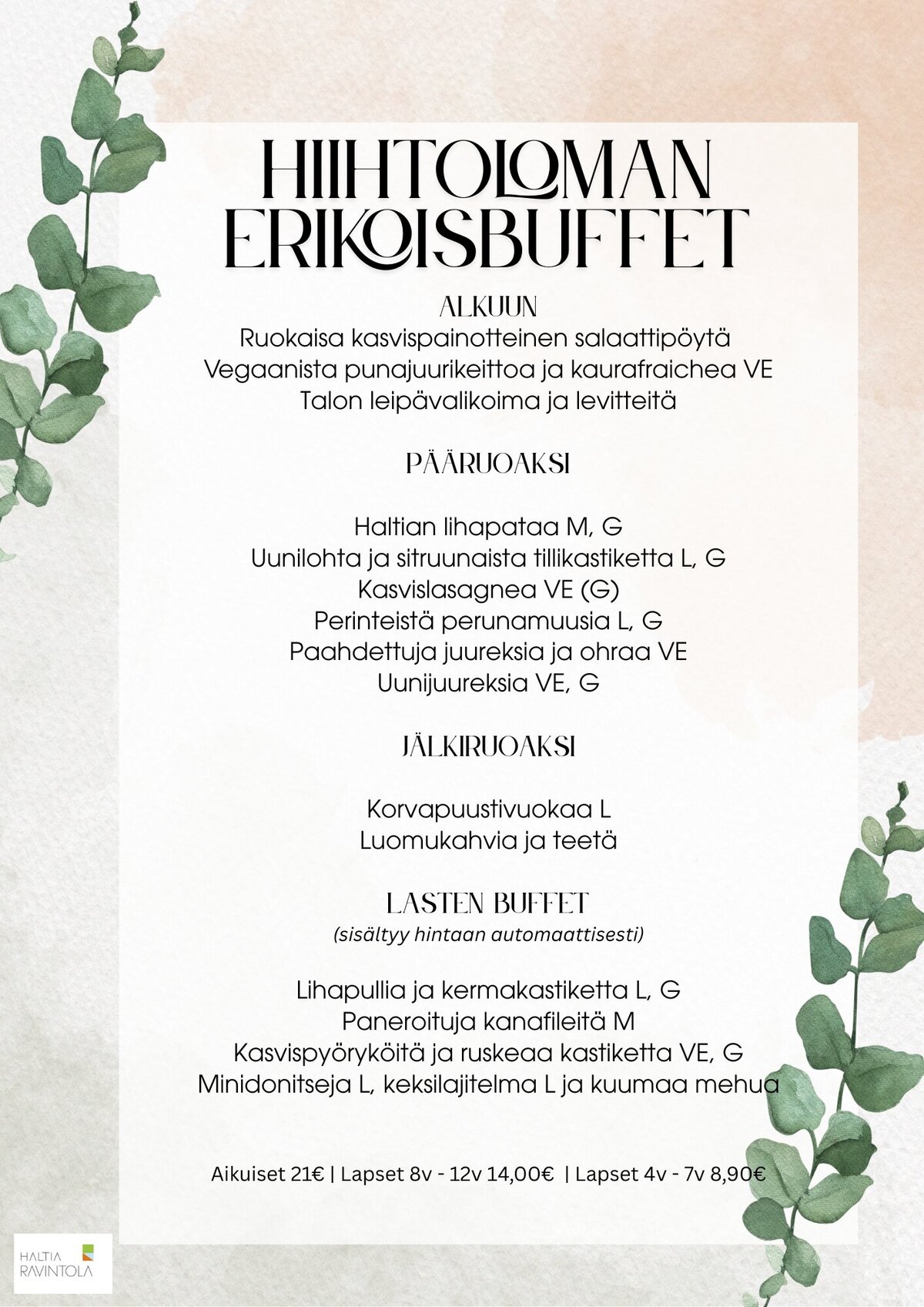 Hiihtoloman buffet:Ruokaisa salaattipöytä
Vegaanista punajuurikeittoa ja kaurafraichea
Talon leipävalikoima ja levitteitä–Haltian lihapataa M, G
Uunilohta ja sitruunaista tillikastiketta L, G
Kasvislasagnea VE (G)
Perinteistä perunamuusia L, G
Paahdettuja juureksia ja ohraa VE
Uunijuureksia VE, G–Korvapuustivuokaa L
Luomukahvia ja teetäLasten buffet:
Lihapullia ja kermakastiketta L, G
Paneroituja kanafileitä M
Kasvispyöryköitä ja ruskeaa kastiketta VE, G
Minidonitseja L, keksilajitelma L ja kuumaa mehuaAikuiset 21€ | Lapset 8v - 12v. 14,00€ | Lapset 4v. - 7v. 8,90€