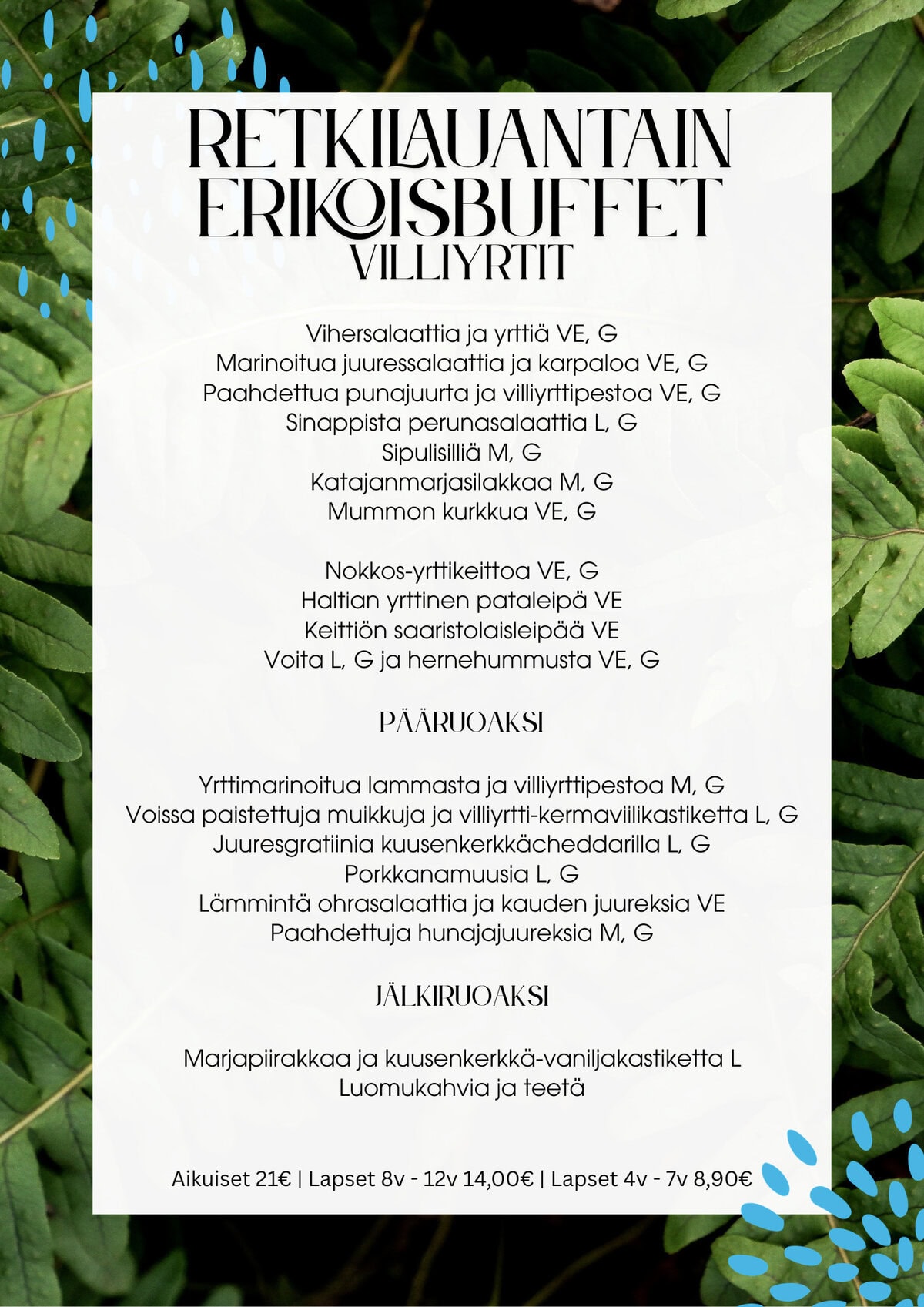 Retkilauantain menu:Vihersalaattia ja yrttiä VE, G Marinoitua juuressalaattia ja karpaloa VE, G Paahdettua punajuurta ja villiyrttipestoa VE, G Sinappista perunasalaattia L, G Sipulisilliä M, G Katajanmarjasilakkaa M, G Mummon kurkkua VE, G Nokkos-yrttikeittoa VE, G Haltian yrttinen pataleipä VE Keittiön saaristolaisleipää VE Voita L, G ja hernehummusta VE, G Pääruoaksi Yrttimarinoitua lammasta ja villiyrttipestoa M, G Voissa paistettuja muikkuja ja villiyrtti-kermaviilikastiketta L, G Juuresgratiinia kuusenkerkkächeddarilla L, G Porkkanamuusia L, G Lämmintä ohrasalaattia ja kauden juureksia VE Paahdettuja hunajajuureksia M, G Jälkiruoaksi Marjapiirakkaa ja kuusenkerkkä-vaniljakastiketta L Luomukahvia ja teetä Aikuiset 21€ | Lapset 8v - 12v 14,00€ | Lapset 4v - 7v 8,90€